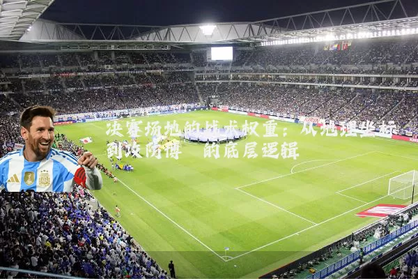 决赛场地的战术权重：从地理坐标到攻防博弈的底层逻辑