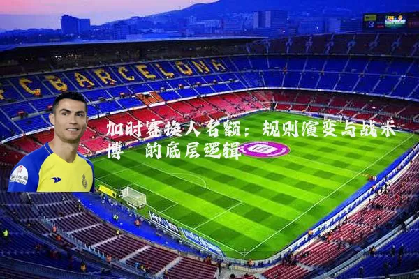 加时赛换人名额:规则演变与战术博弈的底层逻辑