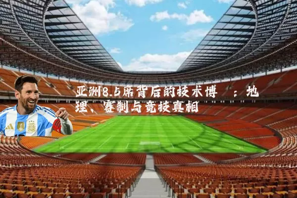 亚洲8.5席背后的技术博弈：地理、赛制与竞技真相