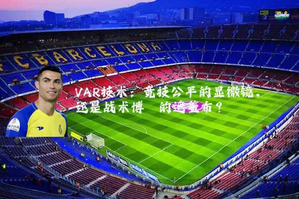 VAR技术：竞技公平的显微镜，还是战术博弈的遮羞布？