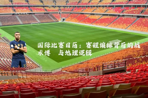 国际比赛日历：赛程编排背后的战术博弈与地理逻辑