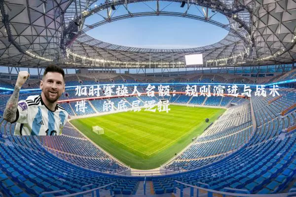 加时赛换人名额：规则演进与战术博弈的底层逻辑